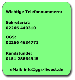 Wichtige Telefonnummern: Sekretariat:	 02266 440310  OGS:			 02266 4634771  Randstunde:	 0151 28864945  eMail: info@ggs-liwest.de
